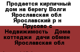 Продается кирпичный дом на берегу Волги! - Ярославская обл., Ярославский р-н, Прусово с. Недвижимость » Дома, коттеджи, дачи обмен   . Ярославская обл.